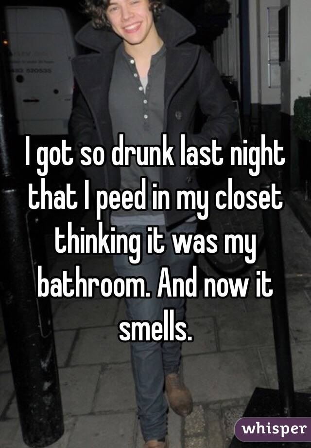 I got so drunk last night that I peed in my closet thinking it was my bathroom. And now it smells. 