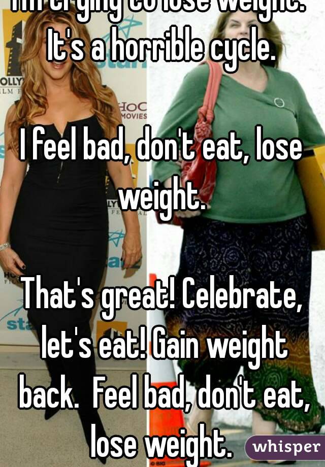 I'm trying to lose weight.  It's a horrible cycle. 

I feel bad, don't eat, lose weight. 

That's great! Celebrate, let's eat! Gain weight back.  Feel bad, don't eat, lose weight. 