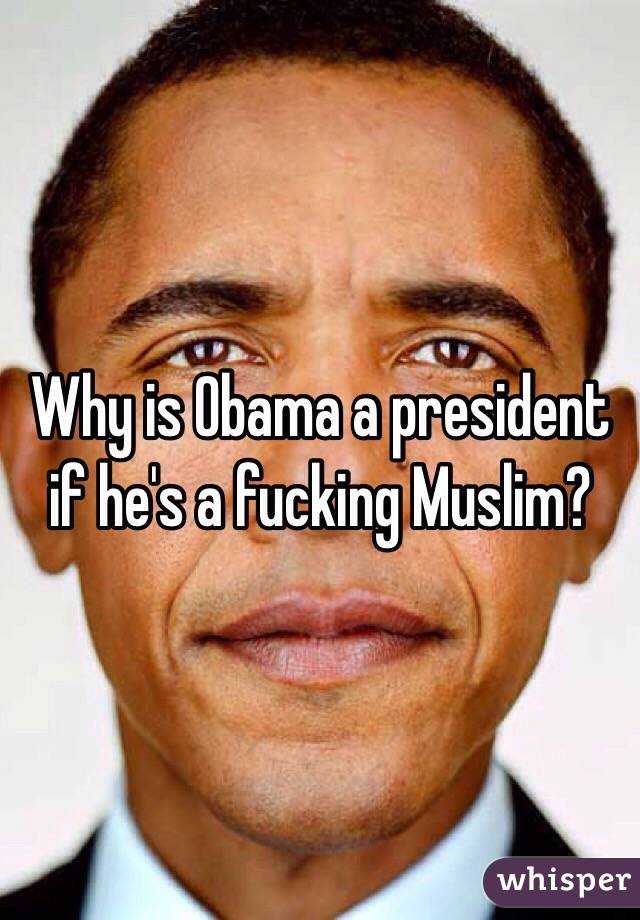 Why is Obama a president if he's a fucking Muslim?