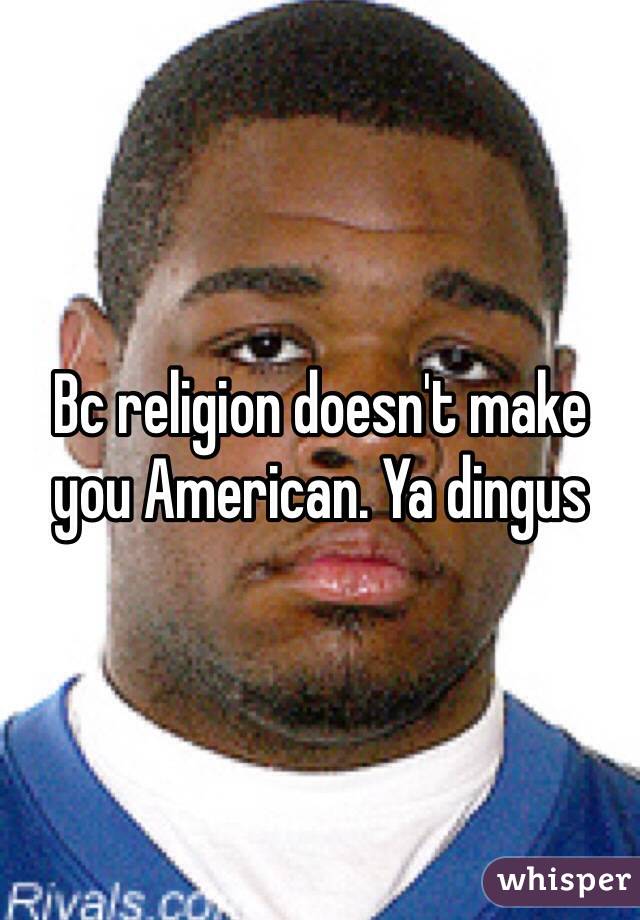 Bc religion doesn't make you American. Ya dingus 