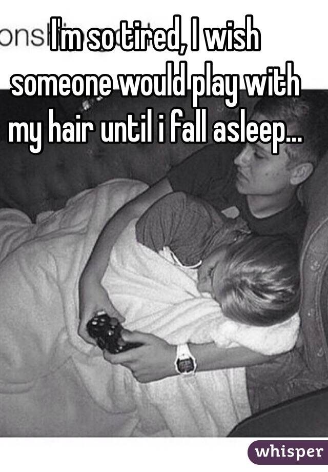 I'm so tired, I wish someone would play with my hair until i fall asleep...