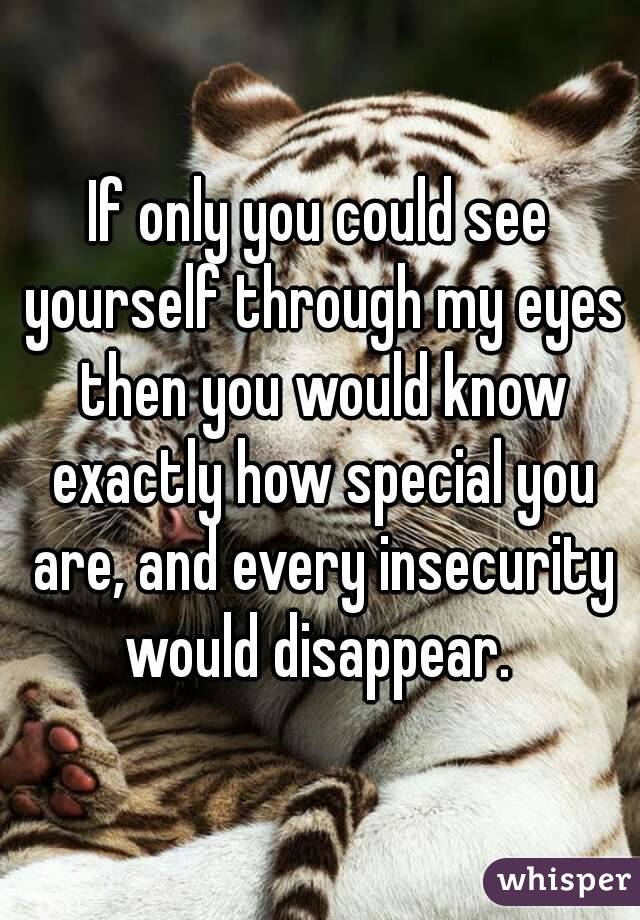 If only you could see yourself through my eyes then you would know exactly how special you are, and every insecurity would disappear. 