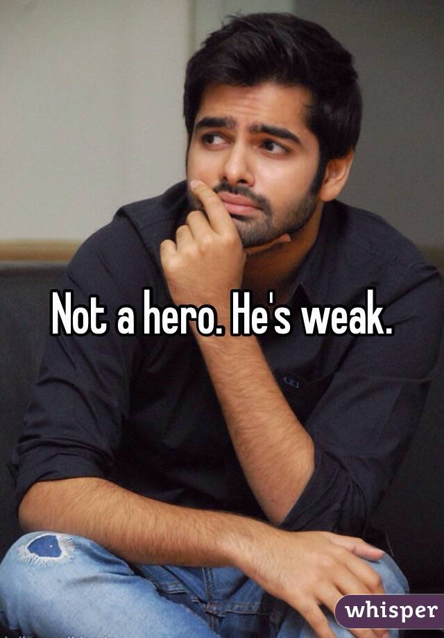 Not a hero. He's weak.