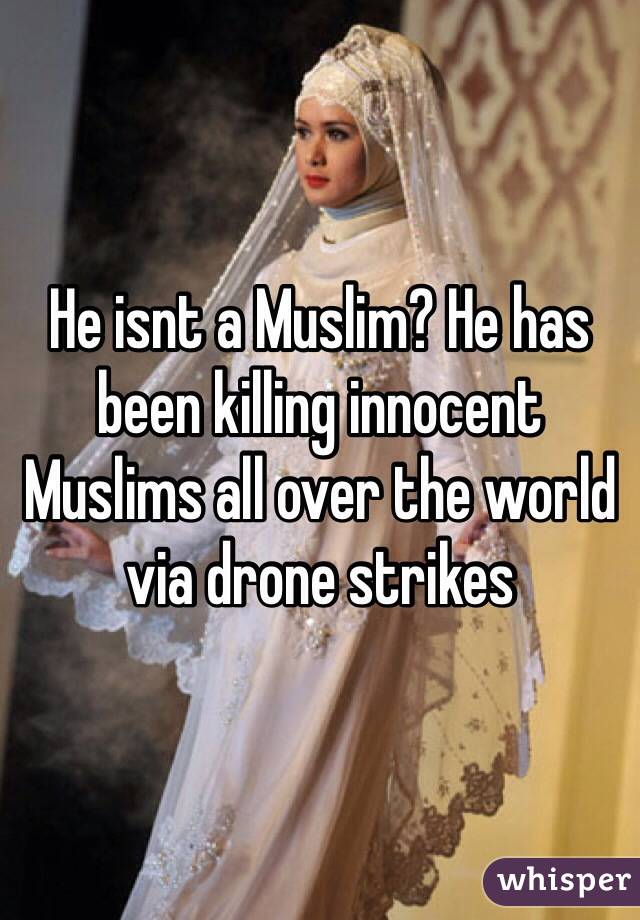He isnt a Muslim? He has been killing innocent Muslims all over the world via drone strikes