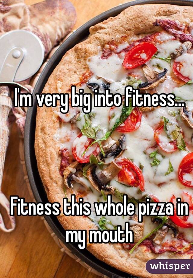 I'm very big into fitness...



Fitness this whole pizza in my mouth