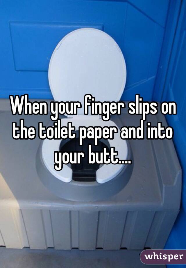 When your finger slips on the toilet paper and into your butt....