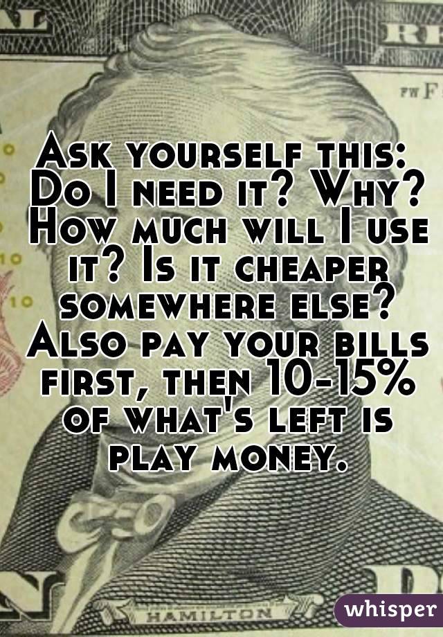 Ask yourself this: Do I need it? Why? How much will I use it? Is it cheaper somewhere else? Also pay your bills first, then 10-15% of what's left is play money.