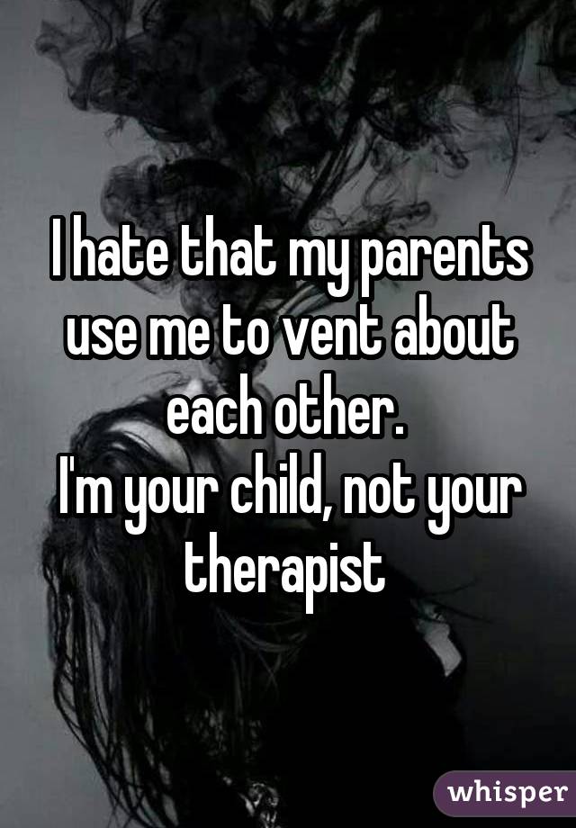 I hate that my parents use me to vent about each other. 
I'm your child, not your therapist 