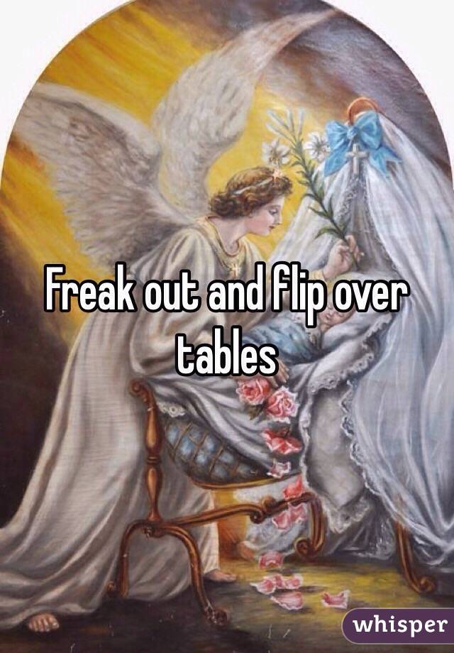 Freak out and flip over tables