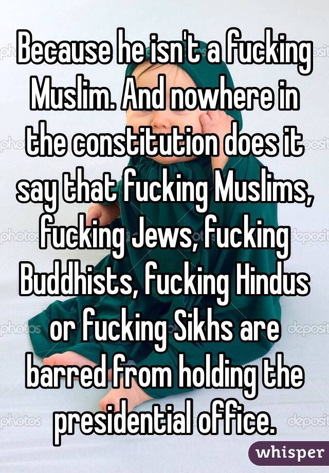Because he isn't a fucking Muslim. And nowhere in the constitution does it say that fucking Muslims, fucking Jews, fucking Buddhists, fucking Hindus or fucking Sikhs are barred from holding the presidential office.