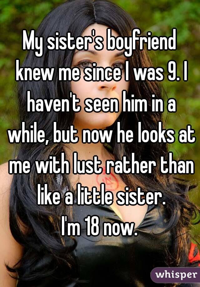 My sister's boyfriend knew me since I was 9. I haven't seen him in a while, but now he looks at me with lust rather than like a little sister.
I'm 18 now.