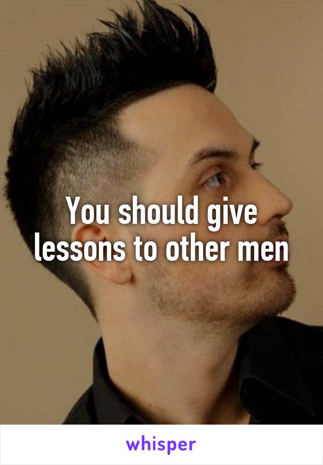 You should give lessons to other men