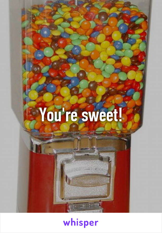 You're sweet!