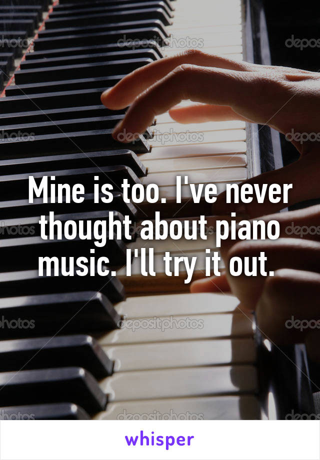 Mine is too. I've never thought about piano music. I'll try it out. 