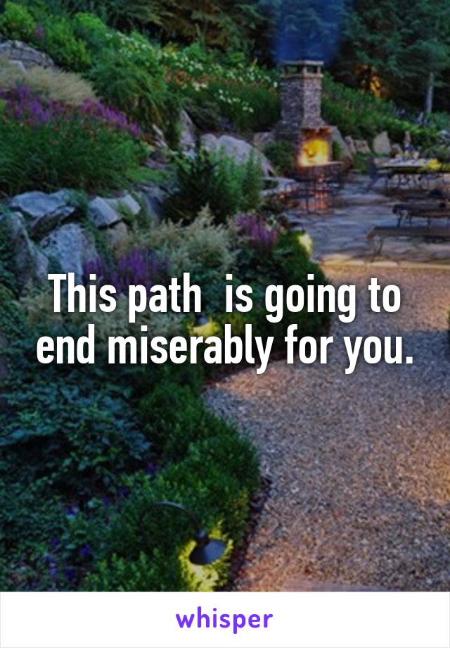 This path  is going to end miserably for you.