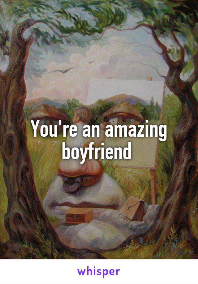 You're an amazing boyfriend 