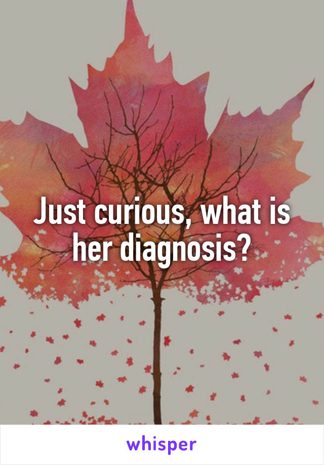 Just curious, what is her diagnosis?