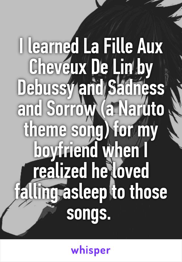 I learned La Fille Aux Cheveux De Lin by Debussy and Sadness and Sorrow (a Naruto theme song) for my boyfriend when I realized he loved falling asleep to those songs. 