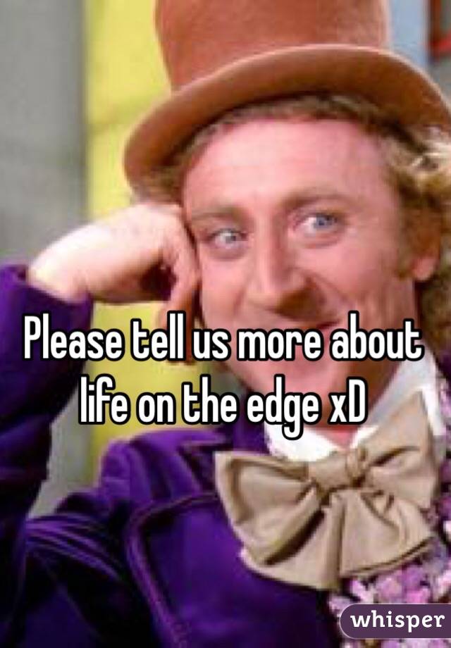 Please tell us more about life on the edge xD