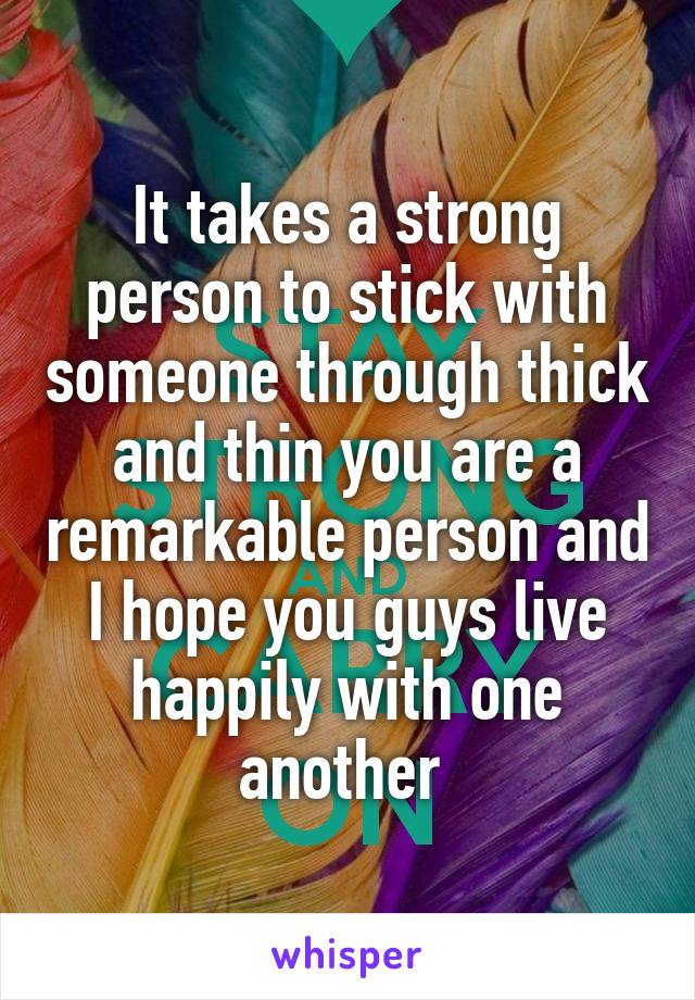 It takes a strong person to stick with someone through thick and thin you are a remarkable person and I hope you guys live happily with one another 