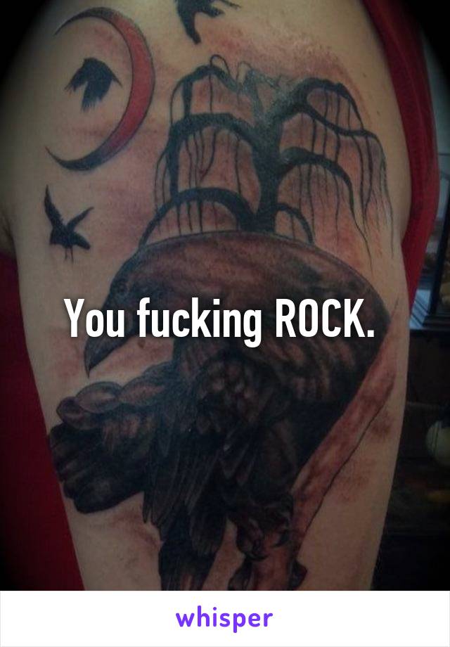 You fucking ROCK. 