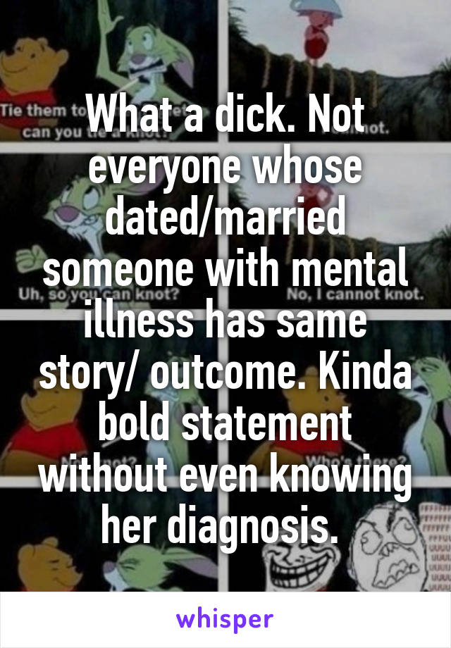 What a dick. Not everyone whose dated/married someone with mental illness has same story/ outcome. Kinda bold statement without even knowing her diagnosis. 