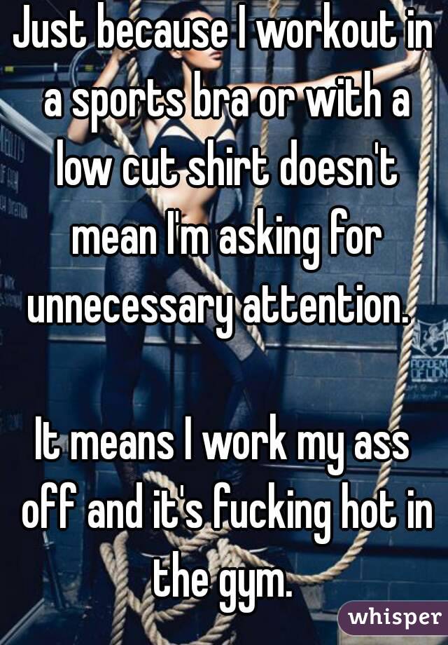 Just because I workout in a sports bra or with a low cut shirt doesn't mean I'm asking for unnecessary attention.  

It means I work my ass off and it's fucking hot in the gym. 