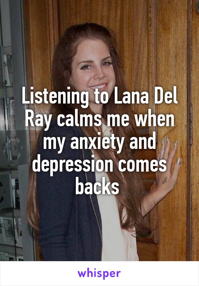 Listening to Lana Del Ray calms me when my anxiety and depression comes backs 