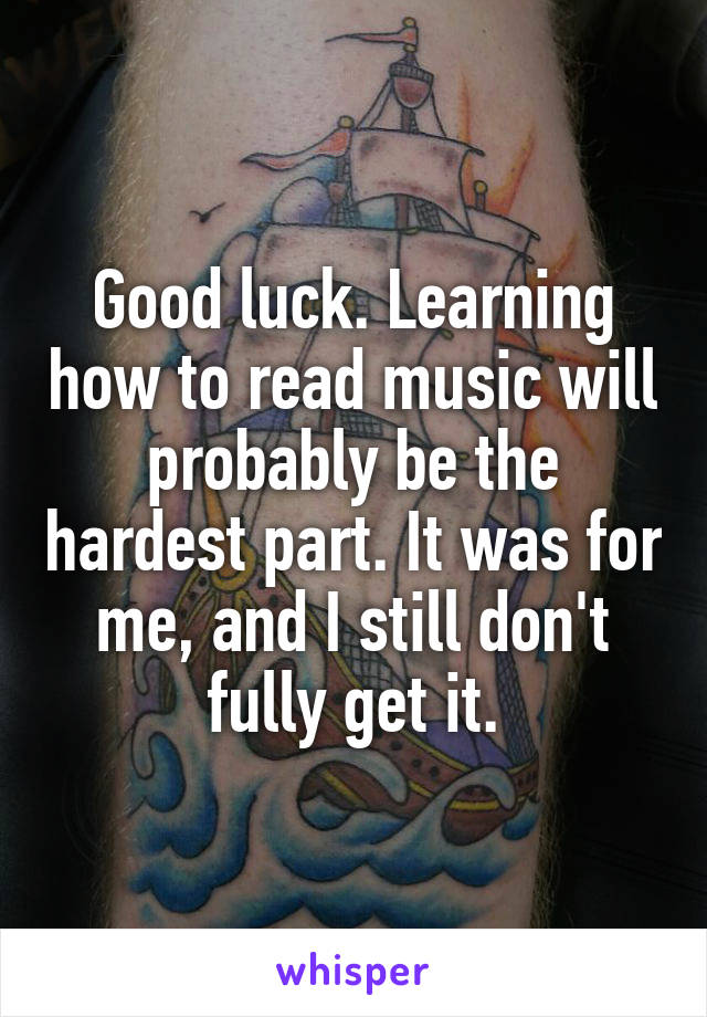 Good luck. Learning how to read music will probably be the hardest part. It was for me, and I still don't fully get it.