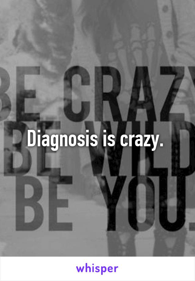 Diagnosis is crazy. 