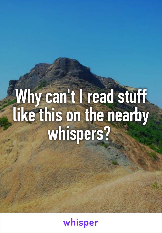 Why can't I read stuff like this on the nearby whispers? 