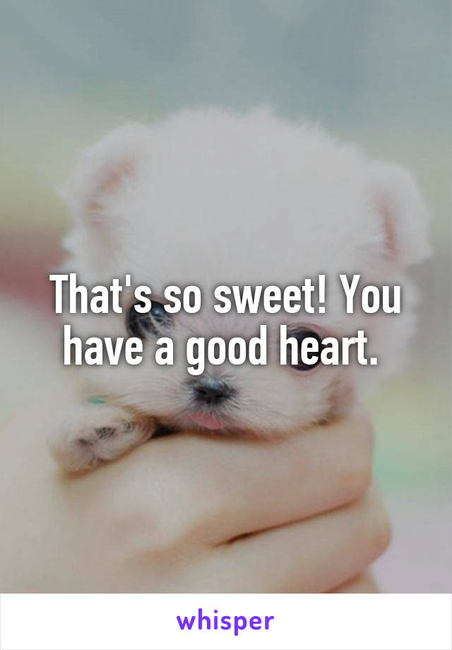 That's so sweet! You have a good heart. 