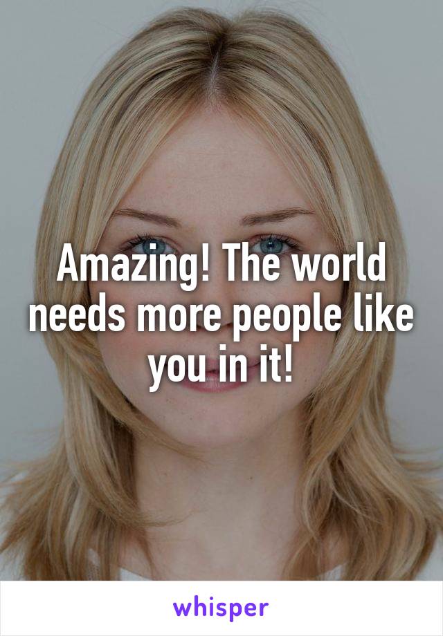 Amazing! The world needs more people like you in it!