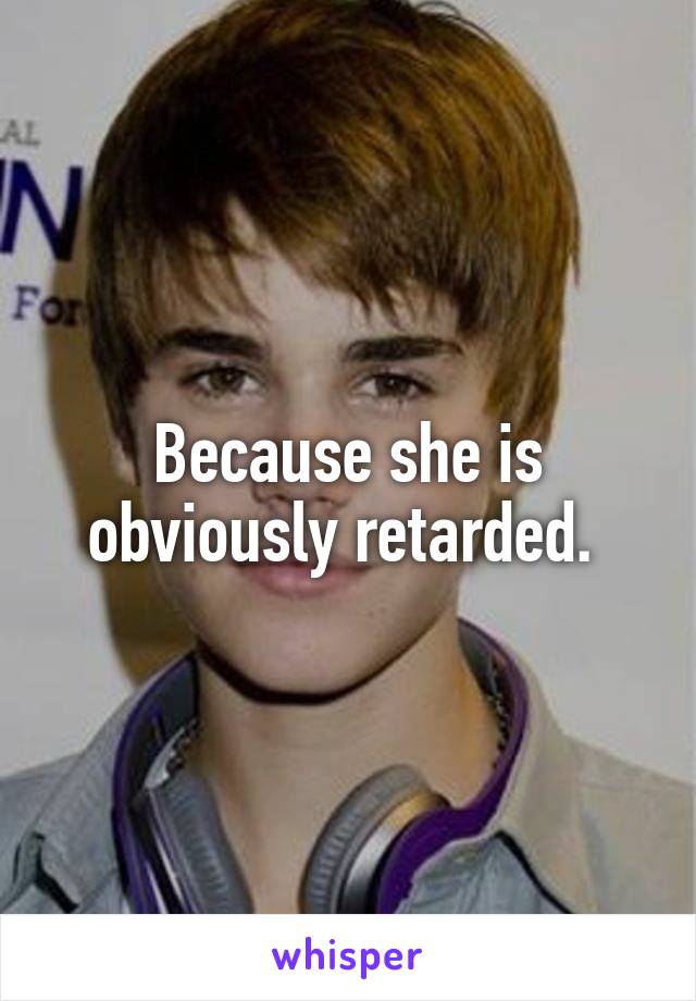 Because she is obviously retarded. 