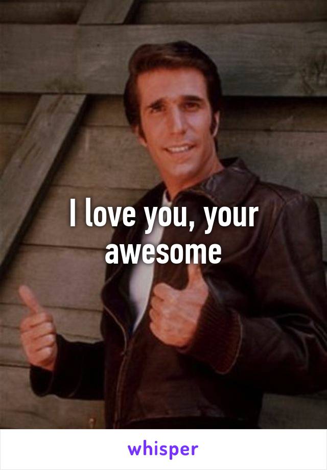 I love you, your awesome