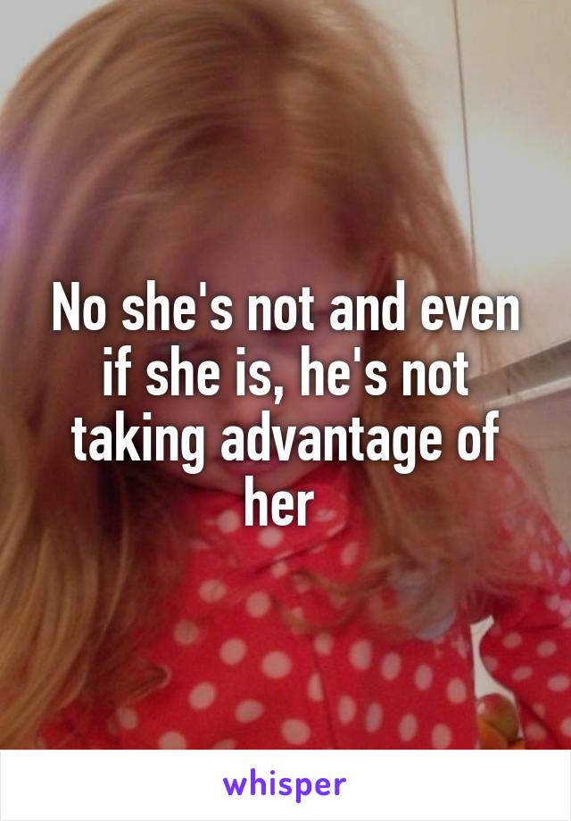 No she's not and even if she is, he's not taking advantage of her 