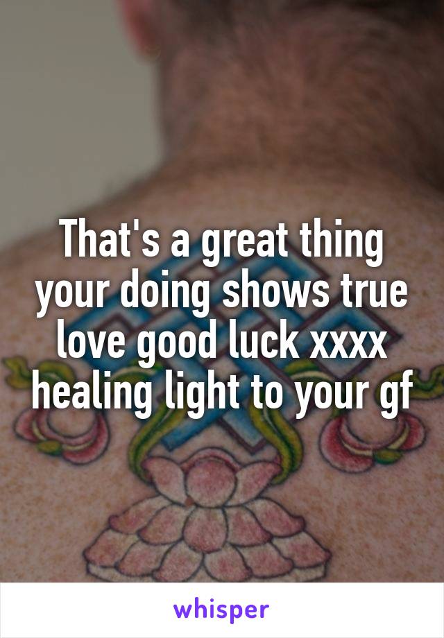 That's a great thing your doing shows true love good luck xxxx healing light to your gf