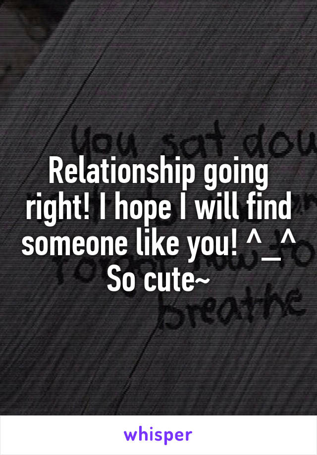 Relationship going right! I hope I will find someone like you! ^_^ So cute~