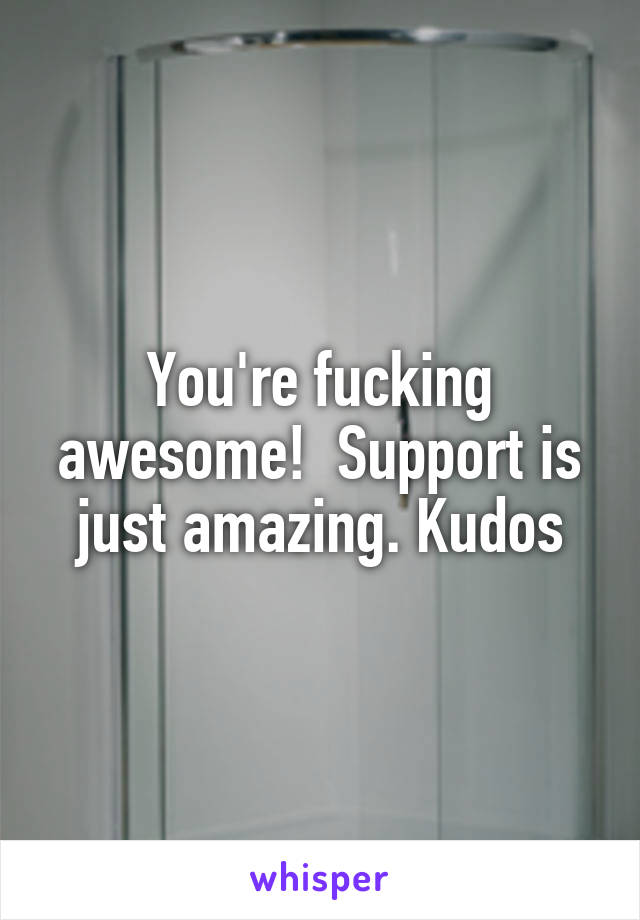 You're fucking awesome!  Support is just amazing. Kudos