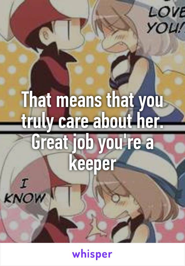 That means that you truly care about her. Great job you're a keeper