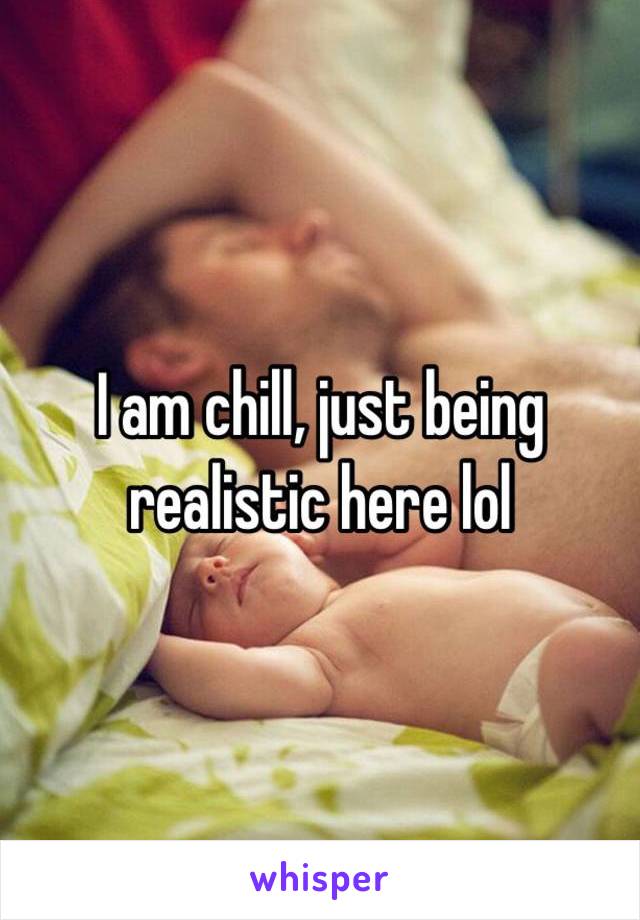 I am chill, just being realistic here lol 