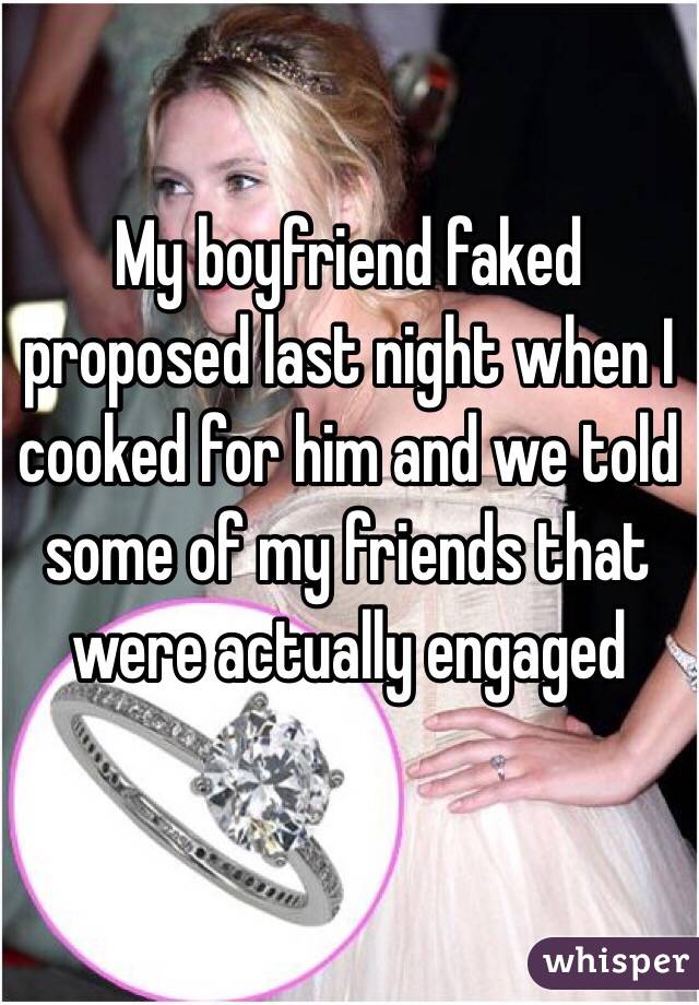 My boyfriend faked proposed last night when I cooked for him and we told some of my friends that were actually engaged 