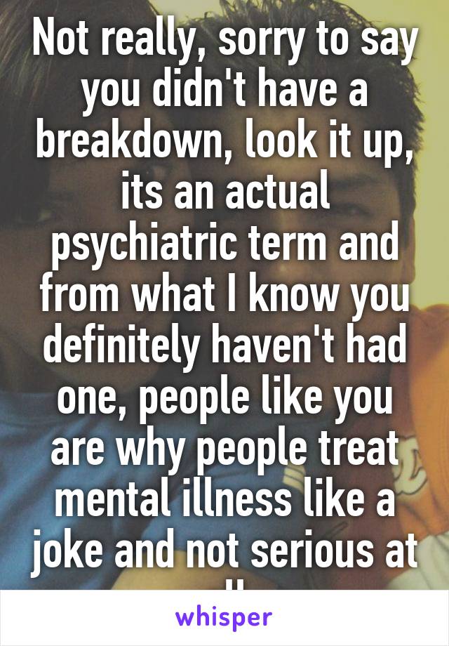 Not really, sorry to say you didn't have a breakdown, look it up, its an actual psychiatric term and from what I know you definitely haven't had one, people like you are why people treat mental illness like a joke and not serious at all