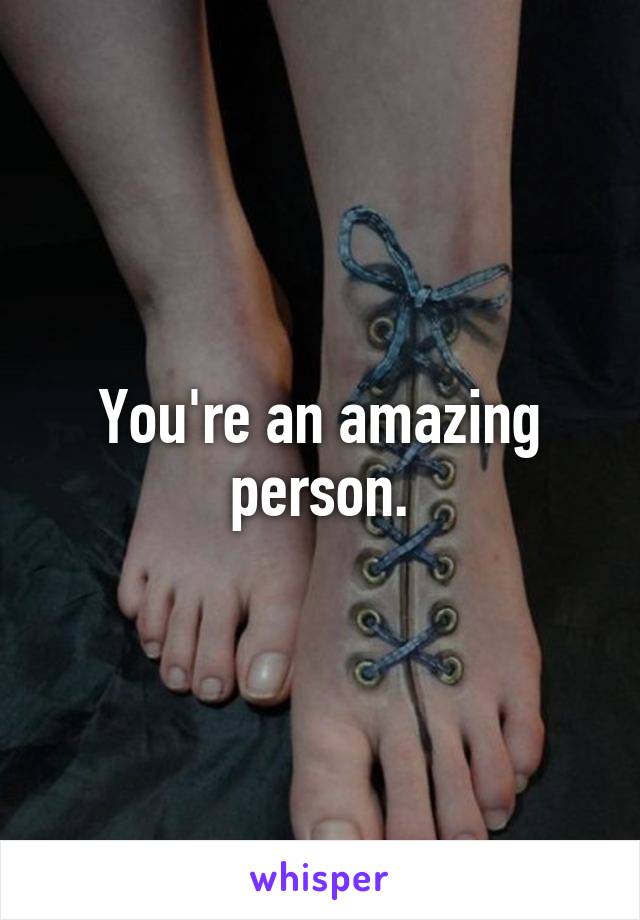 You're an amazing person.