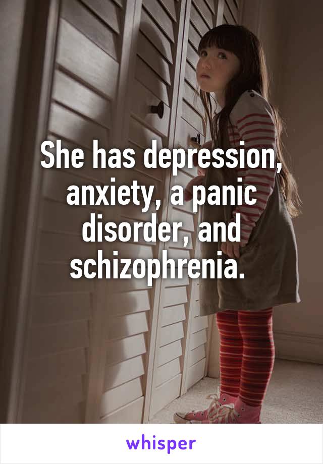 She has depression, anxiety, a panic disorder, and schizophrenia. 
