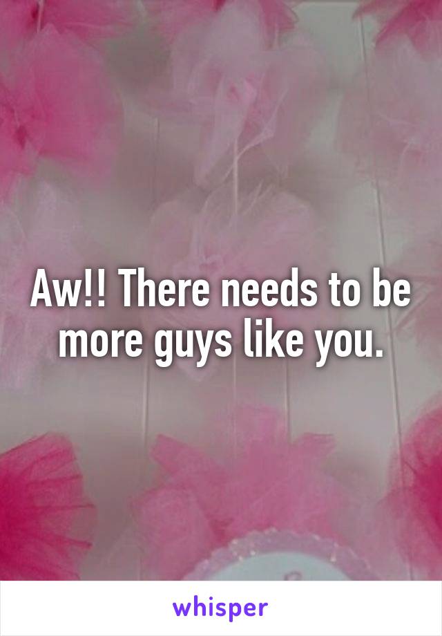 Aw!! There needs to be more guys like you.