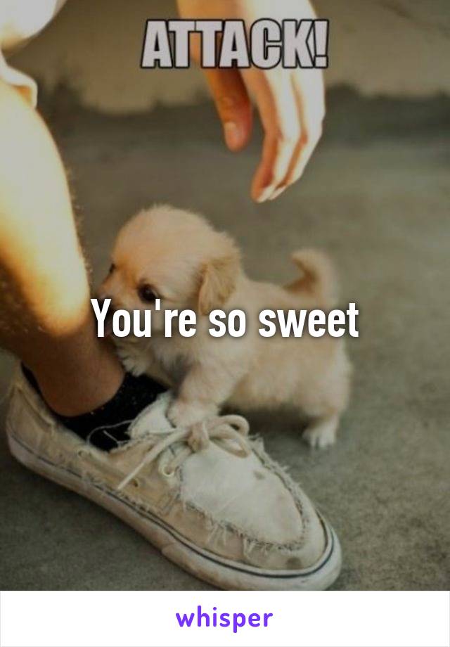 You're so sweet