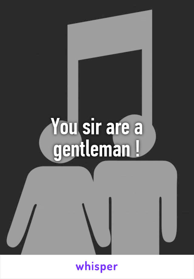 You sir are a gentleman !