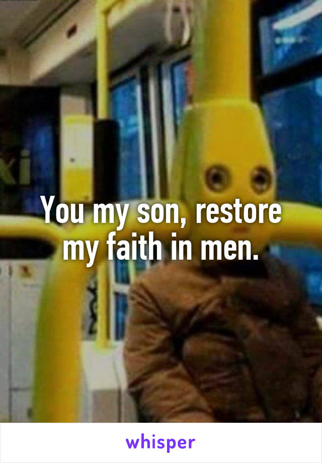 You my son, restore my faith in men.