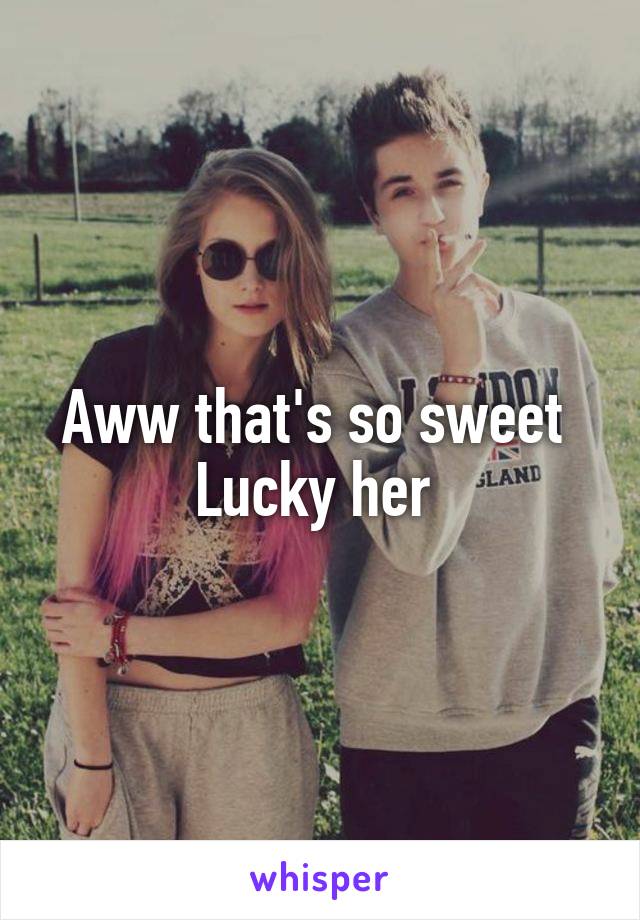 Aww that's so sweet 
Lucky her 